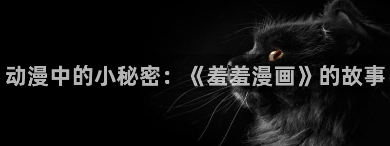 喵趣漫画下载入口：动漫中的小秘密：《羞羞漫画》的故事