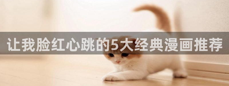 colomanage漫画官网：让我脸红心跳的5大经典漫画推荐