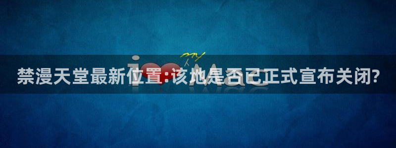 age樱花动漫：禁漫天堂最新位置:该地是否已正式宣布关闭?