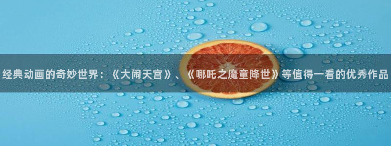 stagenehind韩漫免费观看：经典动画的奇妙世界：《大闹天宫》、《哪吒之魔童降世》等值得一看的优秀作品