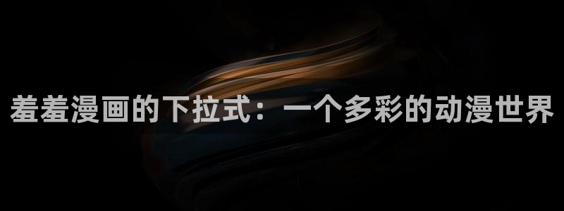 喵趣漫画：羞羞漫画的下拉式：一个多彩的动漫世界