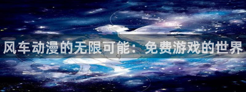 喵趣漫画专注动漫的门户网站：风车动漫的无限可能：免费游戏的世界