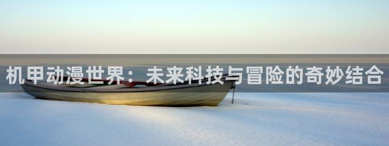 喵趣漫画下载：机甲动漫世界：未来科技与冒险的奇妙结合