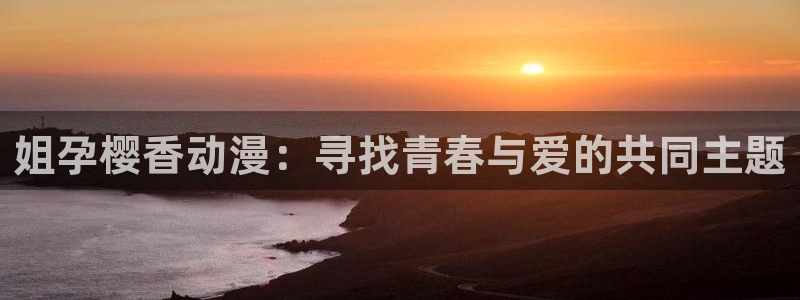 喵趣漫画网官网入口：姐孕樱香动漫：寻找青春与爱的共同主题