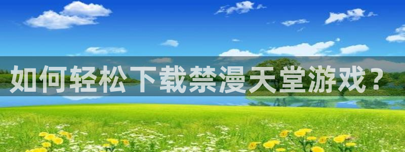 lovestage漫画免费阅读：如何轻松下载禁漫天堂游戏？