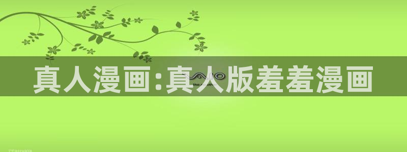 喵趣漫画专注动漫的门户网站：真人漫画:真人版羞羞漫画
