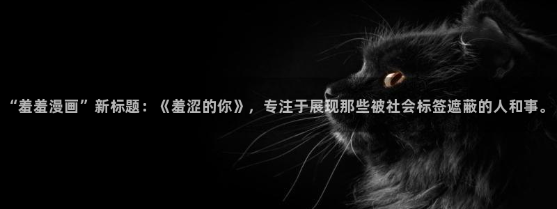 拷贝漫画 copymanager.ory网站：“羞羞漫画”新标题：《羞涩的你》，专注于展现那些被社会标签遮蔽的人和事。