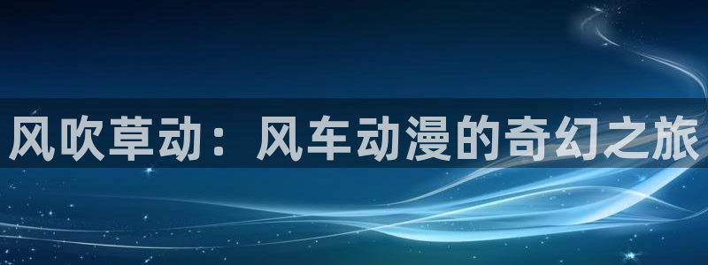 喵趣漫画官网樱花动漫：风吹草动：风车动漫的奇幻之旅