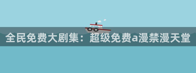 喵趣漫画官网版入口：全民免费大剧集：超级免费a漫禁漫天堂