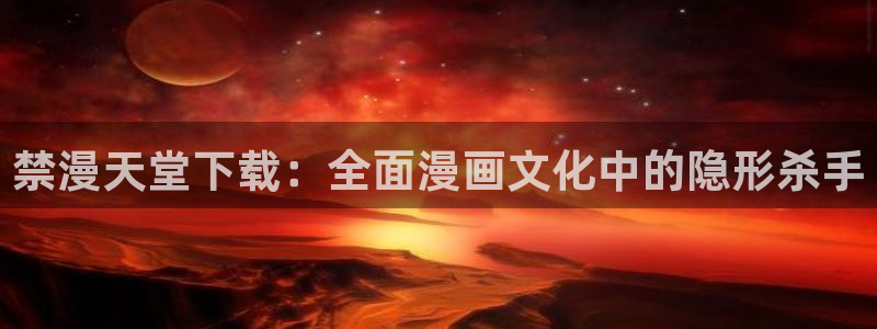 喵趣漫画樱花：禁漫天堂下载：全面漫画文化中的隐形杀手