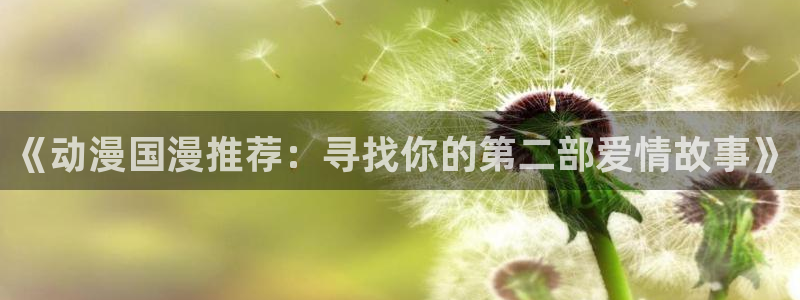 喵趣漫画下载入口：《动漫国漫推荐：寻找你的第二部爱情故事》