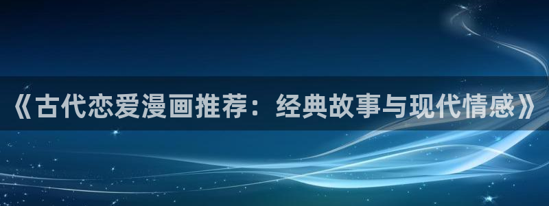 age专注动漫的门户网站：《古代恋爱漫画推荐：经典故事与现代情感》
