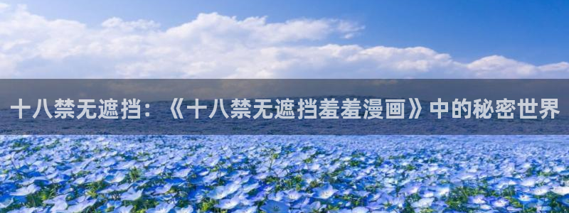 喵趣漫画网官网入口：十八禁无遮挡：《十八禁无遮挡羞羞漫画》中的秘密世界