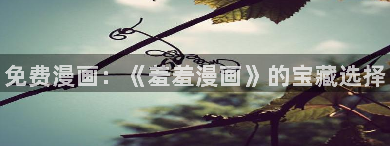 喵趣漫画官网樱花动漫：免费漫画：《羞羞漫画》的宝藏选择